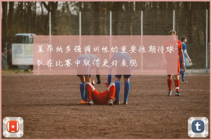 莱昂纳多强调训练的重要性期待球队在比赛中取得更好表现