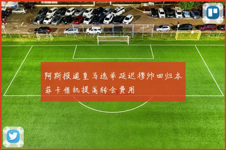 阿斯报道皇马选举延迟穆帅回归本菲卡借机提高转会费用