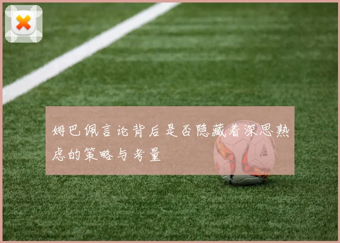 姆巴佩言论背后是否隐藏着深思熟虑的策略与考量