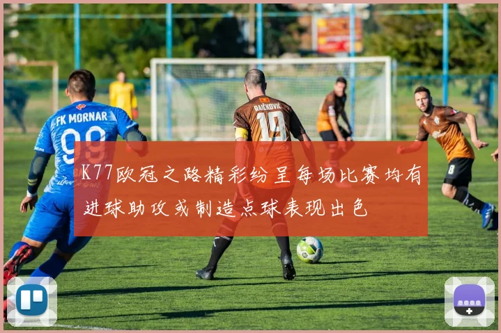 K77欧冠之路精彩纷呈每场比赛均有进球助攻或制造点球表现出色