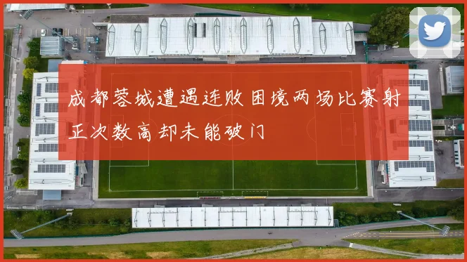 成都蓉城遭遇连败困境两场比赛射正次数高却未能破门