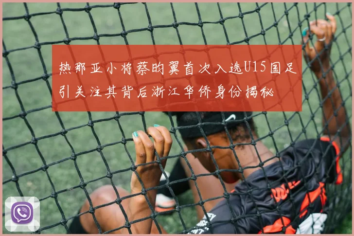 热那亚小将蔡昀翼首次入选U15国足引关注其背后浙江华侨身份揭秘