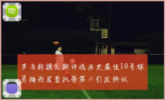 罗马新援瓦斯评选历史最佳10号球员梅西居首托蒂第六引发热议